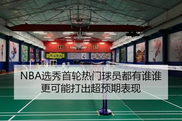 NBA选秀首轮热门球员都有谁谁更可能打出超预期表现
